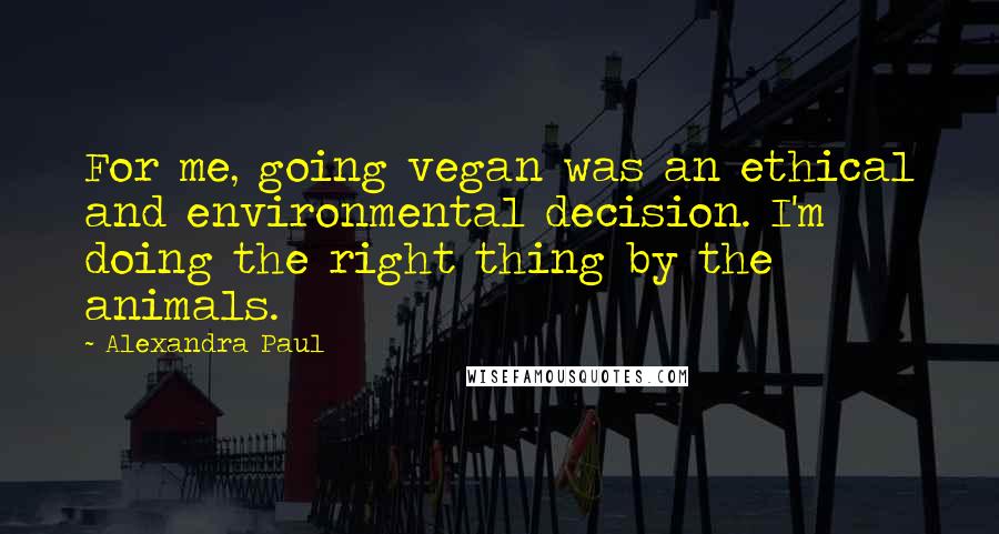 Alexandra Paul Quotes: For me, going vegan was an ethical and environmental decision. I'm doing the right thing by the animals.