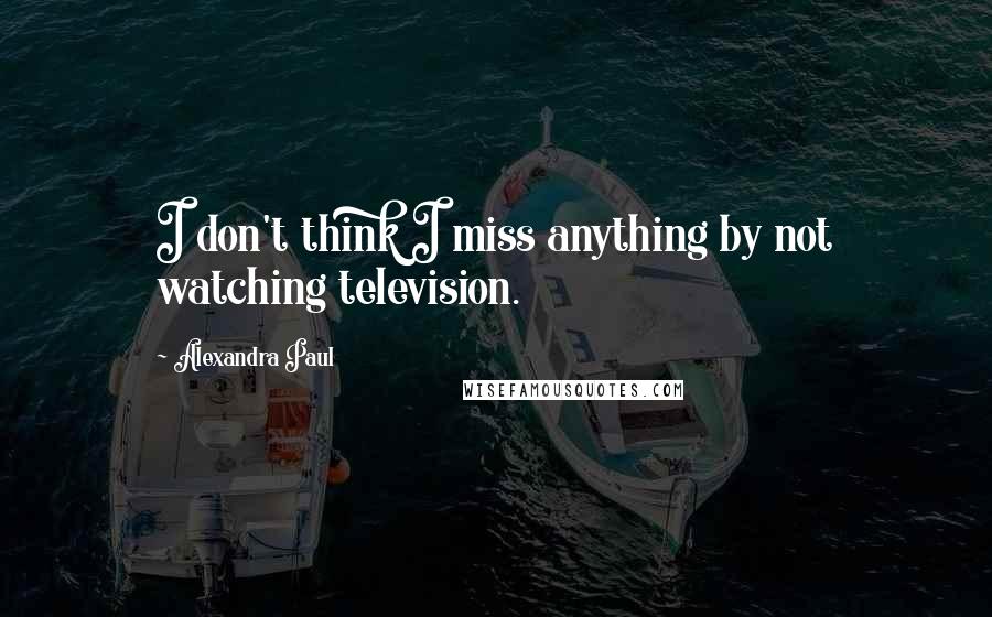 Alexandra Paul Quotes: I don't think I miss anything by not watching television.