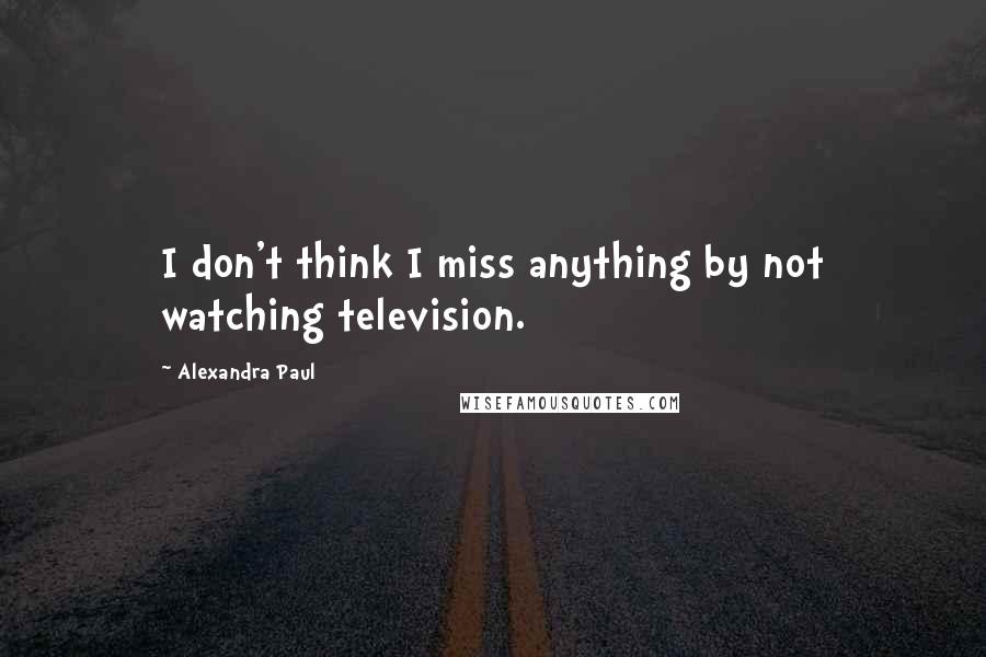 Alexandra Paul Quotes: I don't think I miss anything by not watching television.
