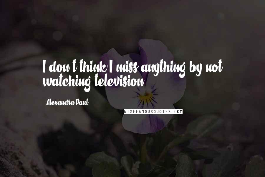 Alexandra Paul Quotes: I don't think I miss anything by not watching television.