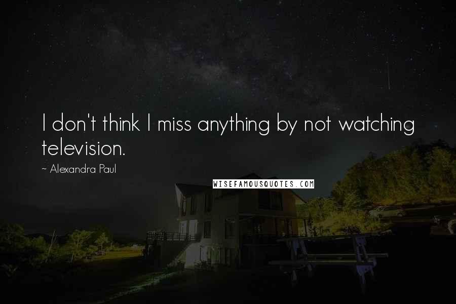 Alexandra Paul Quotes: I don't think I miss anything by not watching television.