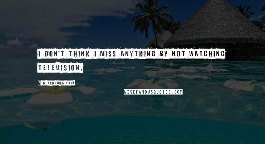 Alexandra Paul Quotes: I don't think I miss anything by not watching television.