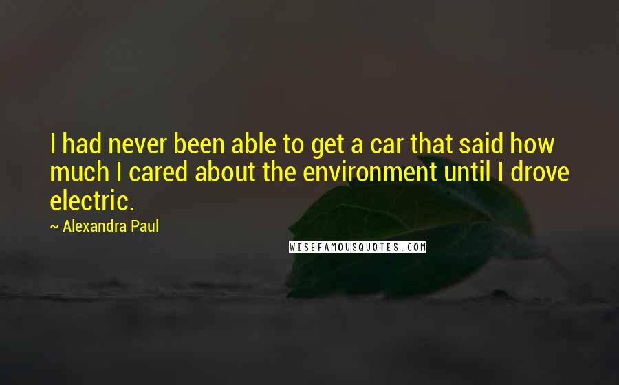 Alexandra Paul Quotes: I had never been able to get a car that said how much I cared about the environment until I drove electric.