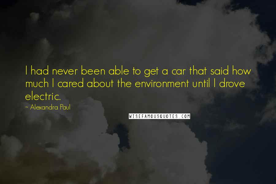 Alexandra Paul Quotes: I had never been able to get a car that said how much I cared about the environment until I drove electric.