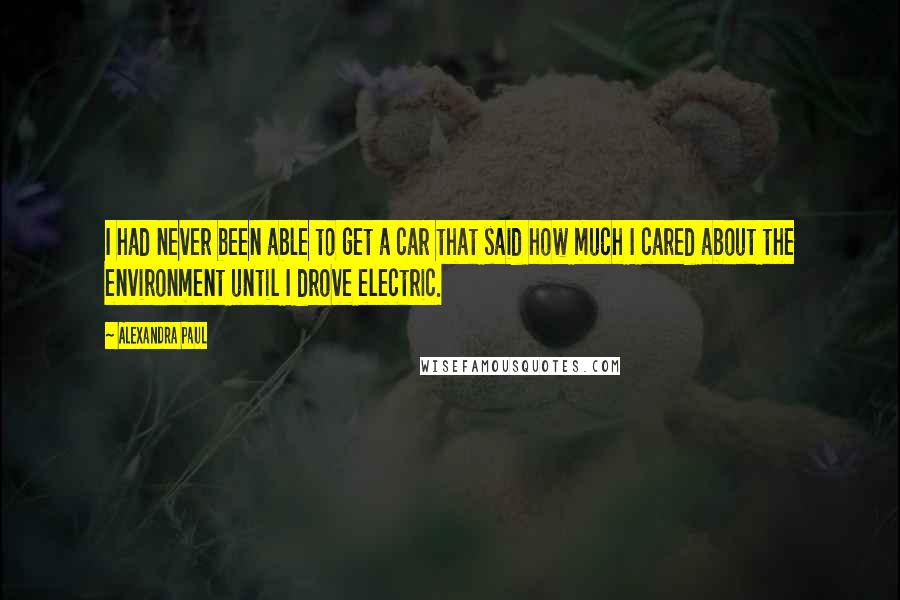 Alexandra Paul Quotes: I had never been able to get a car that said how much I cared about the environment until I drove electric.