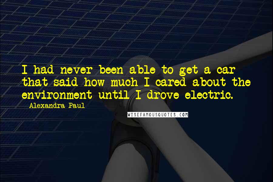 Alexandra Paul Quotes: I had never been able to get a car that said how much I cared about the environment until I drove electric.