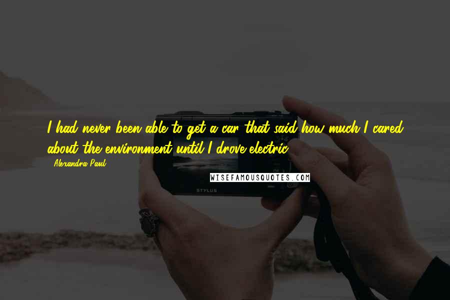 Alexandra Paul Quotes: I had never been able to get a car that said how much I cared about the environment until I drove electric.