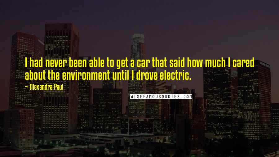 Alexandra Paul Quotes: I had never been able to get a car that said how much I cared about the environment until I drove electric.