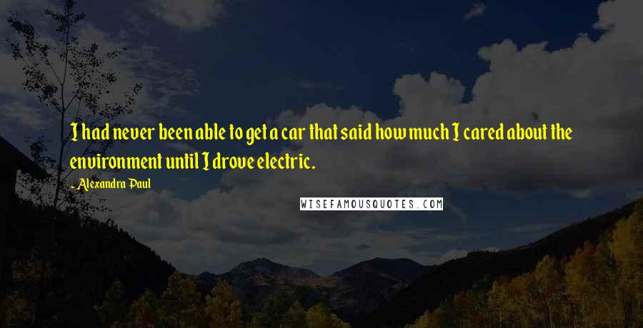 Alexandra Paul Quotes: I had never been able to get a car that said how much I cared about the environment until I drove electric.