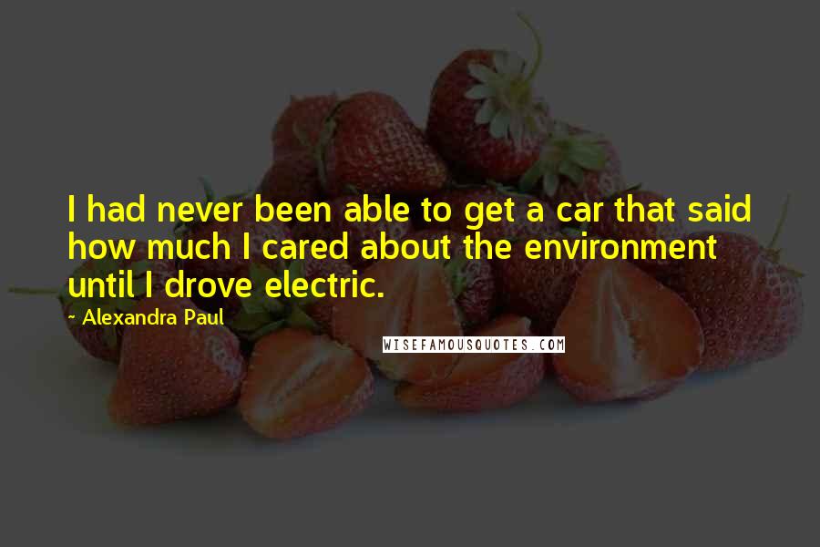 Alexandra Paul Quotes: I had never been able to get a car that said how much I cared about the environment until I drove electric.
