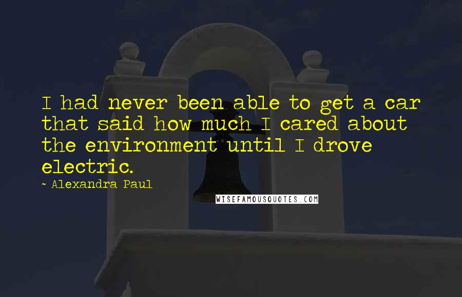 Alexandra Paul Quotes: I had never been able to get a car that said how much I cared about the environment until I drove electric.