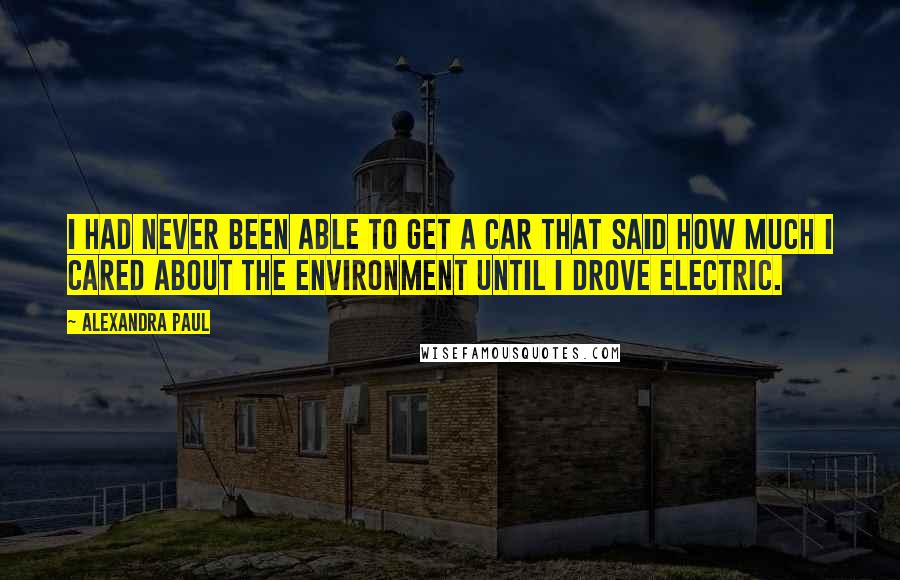 Alexandra Paul Quotes: I had never been able to get a car that said how much I cared about the environment until I drove electric.