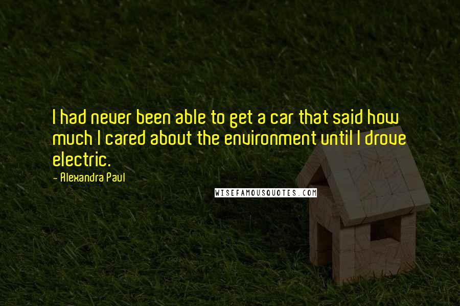 Alexandra Paul Quotes: I had never been able to get a car that said how much I cared about the environment until I drove electric.