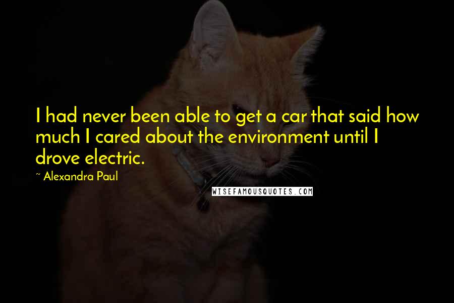 Alexandra Paul Quotes: I had never been able to get a car that said how much I cared about the environment until I drove electric.