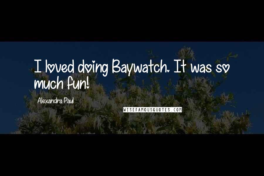 Alexandra Paul Quotes: I loved doing Baywatch. It was so much fun!