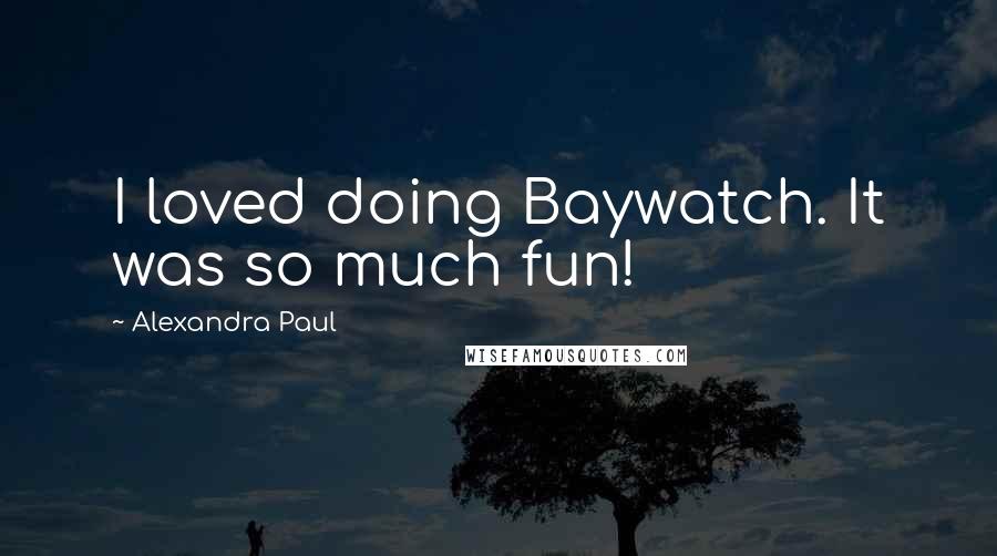 Alexandra Paul Quotes: I loved doing Baywatch. It was so much fun!