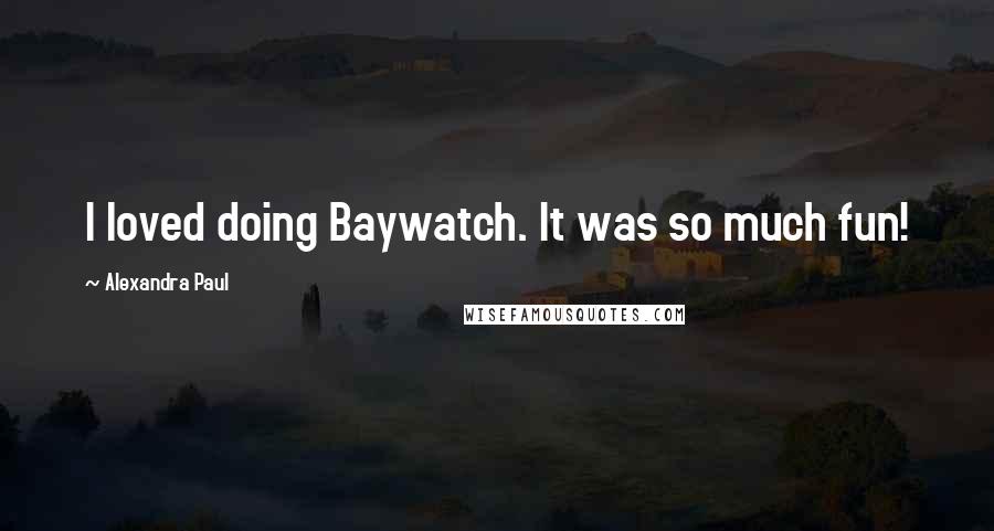 Alexandra Paul Quotes: I loved doing Baywatch. It was so much fun!