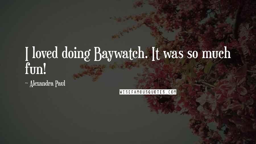 Alexandra Paul Quotes: I loved doing Baywatch. It was so much fun!
