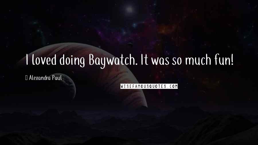 Alexandra Paul Quotes: I loved doing Baywatch. It was so much fun!