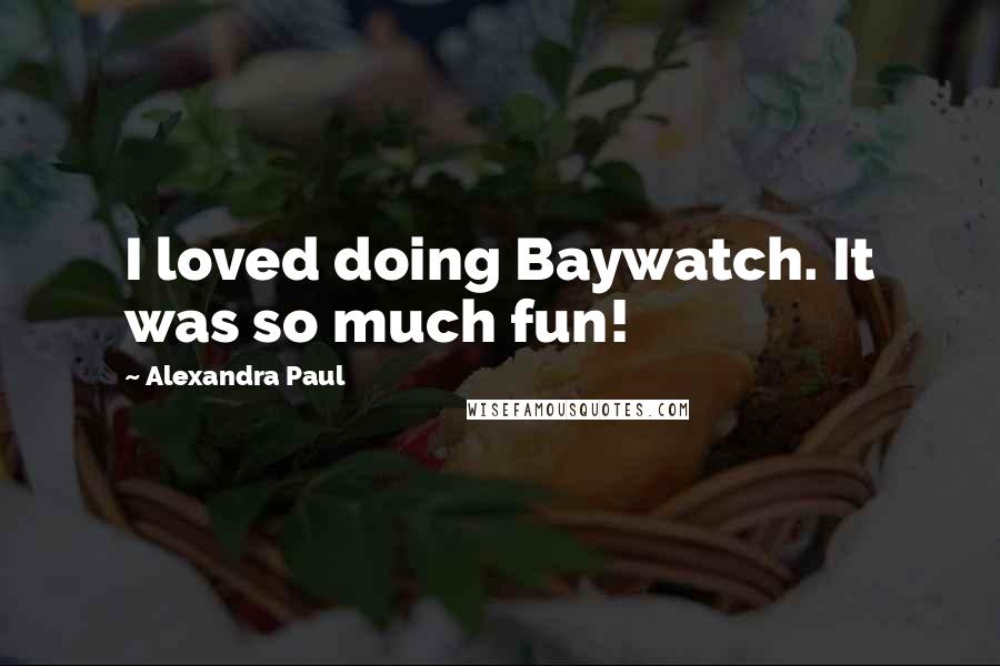 Alexandra Paul Quotes: I loved doing Baywatch. It was so much fun!