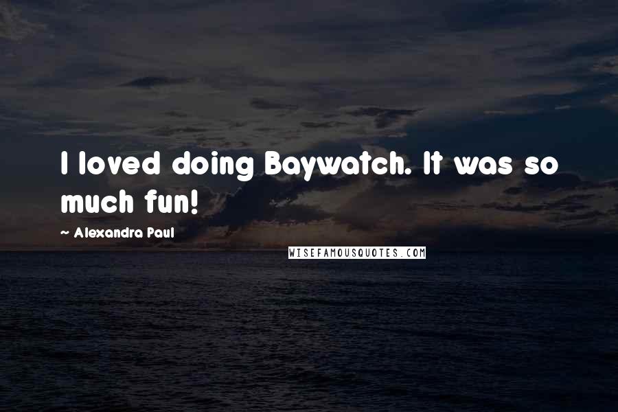 Alexandra Paul Quotes: I loved doing Baywatch. It was so much fun!