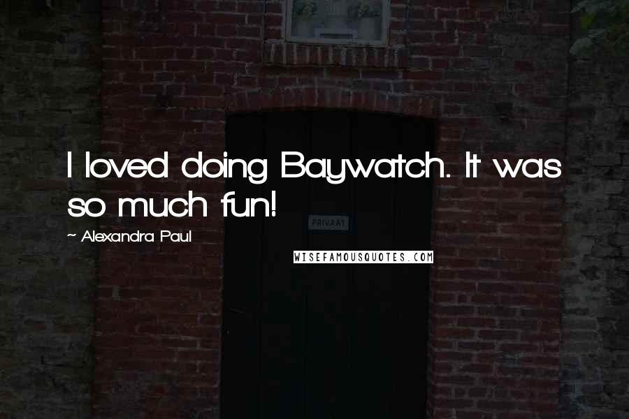 Alexandra Paul Quotes: I loved doing Baywatch. It was so much fun!