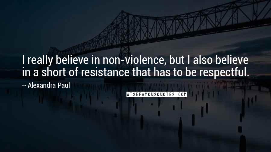 Alexandra Paul Quotes: I really believe in non-violence, but I also believe in a short of resistance that has to be respectful.