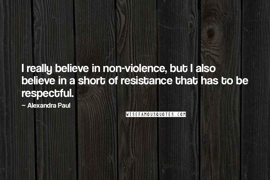 Alexandra Paul Quotes: I really believe in non-violence, but I also believe in a short of resistance that has to be respectful.