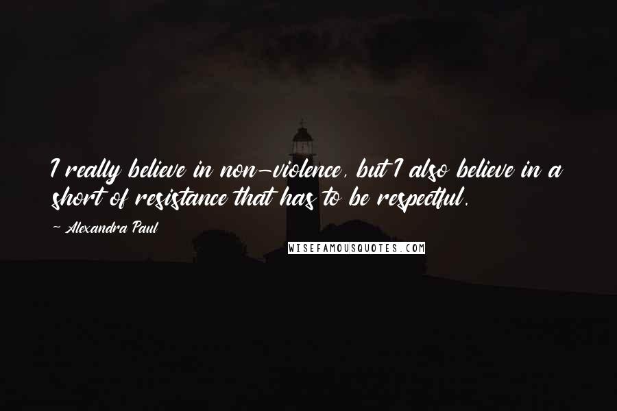Alexandra Paul Quotes: I really believe in non-violence, but I also believe in a short of resistance that has to be respectful.