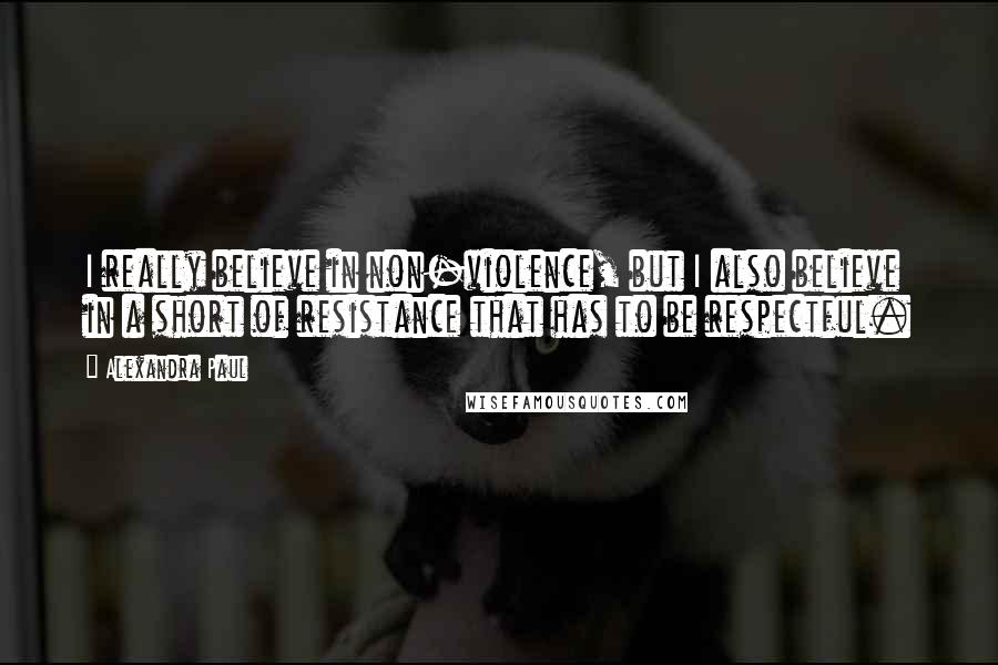 Alexandra Paul Quotes: I really believe in non-violence, but I also believe in a short of resistance that has to be respectful.