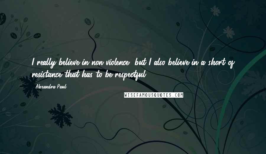 Alexandra Paul Quotes: I really believe in non-violence, but I also believe in a short of resistance that has to be respectful.