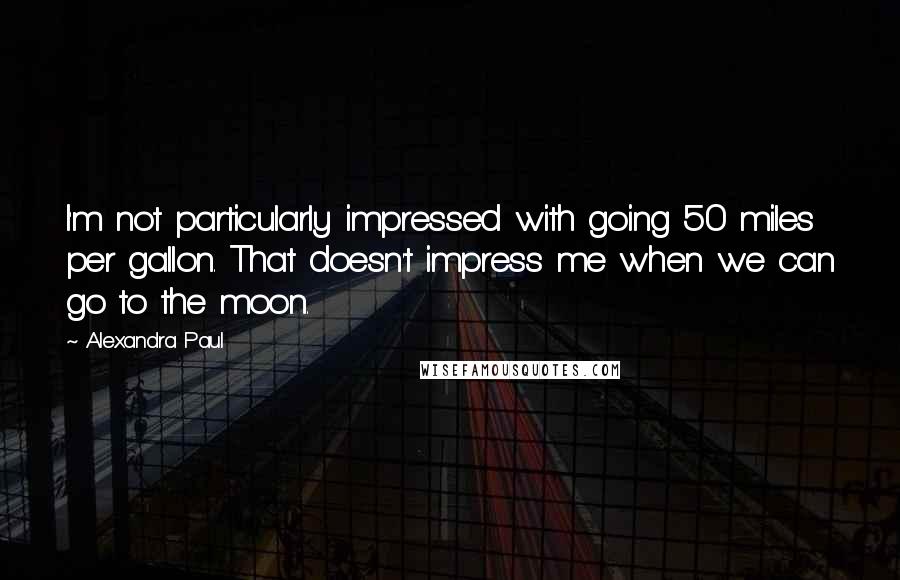 Alexandra Paul Quotes: I'm not particularly impressed with going 50 miles per gallon. That doesn't impress me when we can go to the moon.