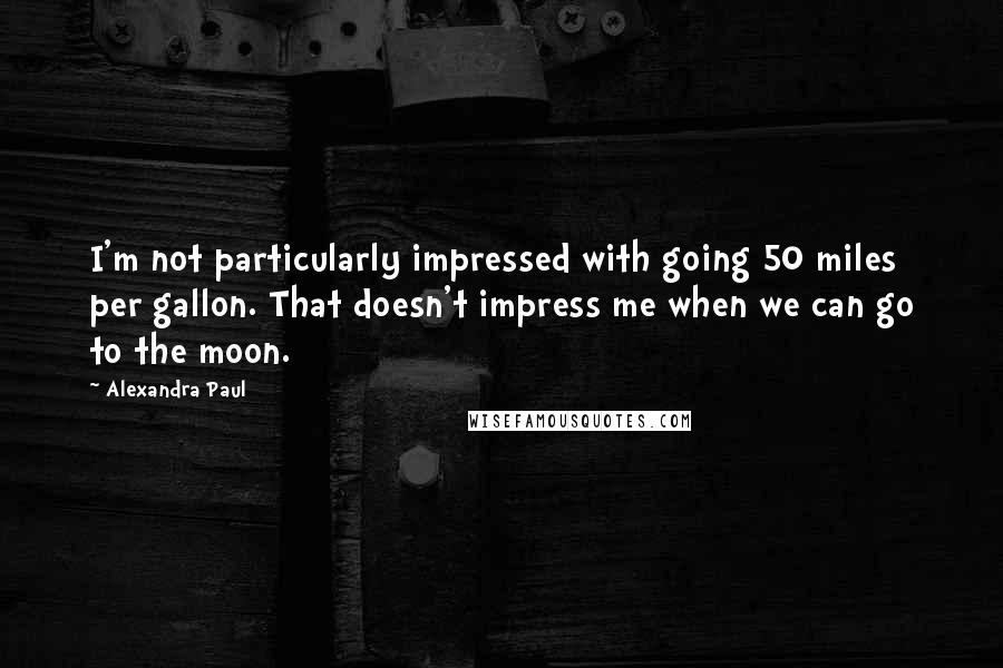Alexandra Paul Quotes: I'm not particularly impressed with going 50 miles per gallon. That doesn't impress me when we can go to the moon.