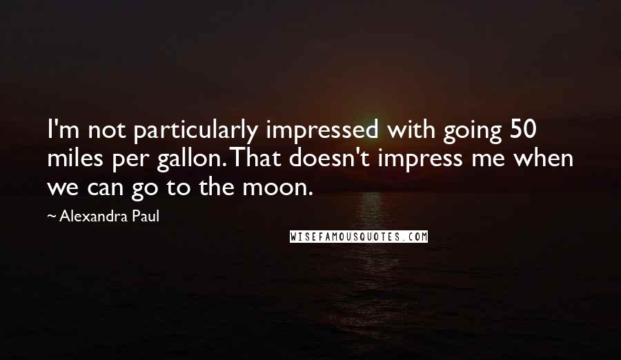 Alexandra Paul Quotes: I'm not particularly impressed with going 50 miles per gallon. That doesn't impress me when we can go to the moon.