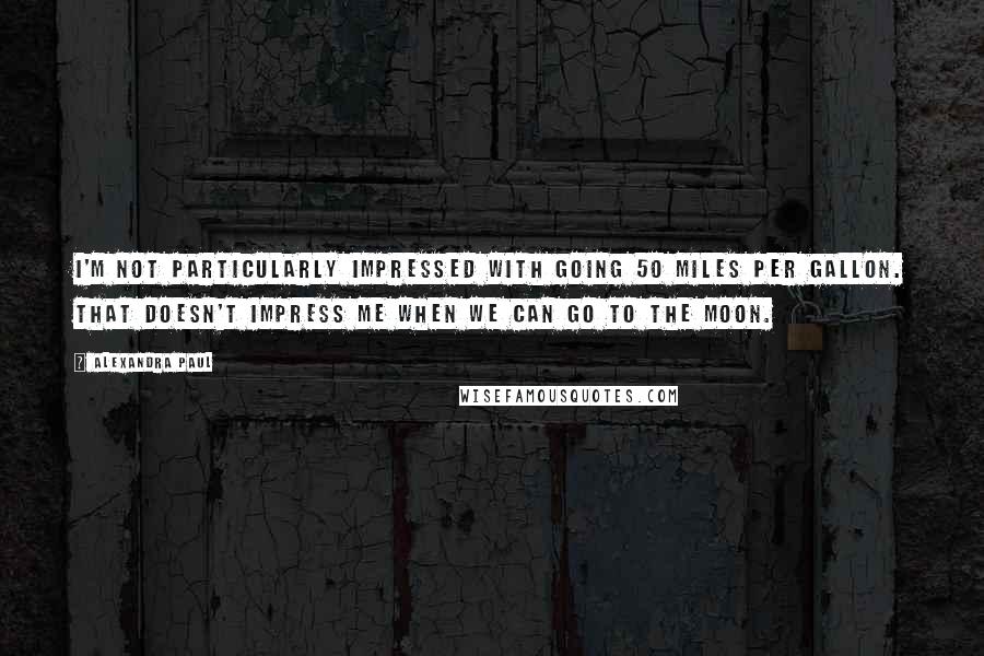 Alexandra Paul Quotes: I'm not particularly impressed with going 50 miles per gallon. That doesn't impress me when we can go to the moon.