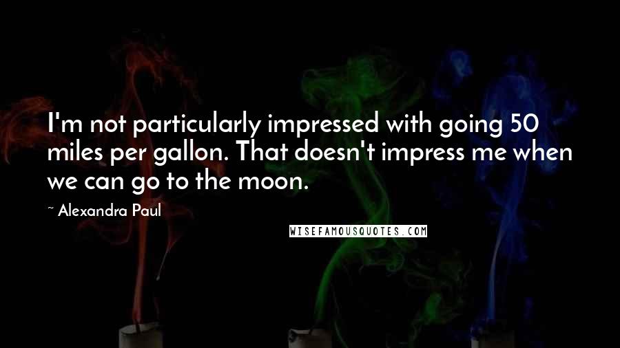 Alexandra Paul Quotes: I'm not particularly impressed with going 50 miles per gallon. That doesn't impress me when we can go to the moon.