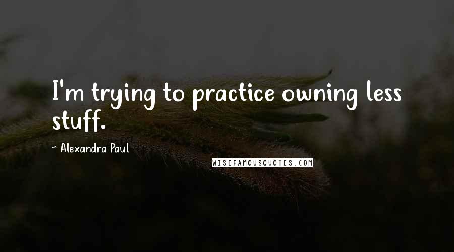 Alexandra Paul Quotes: I'm trying to practice owning less stuff.