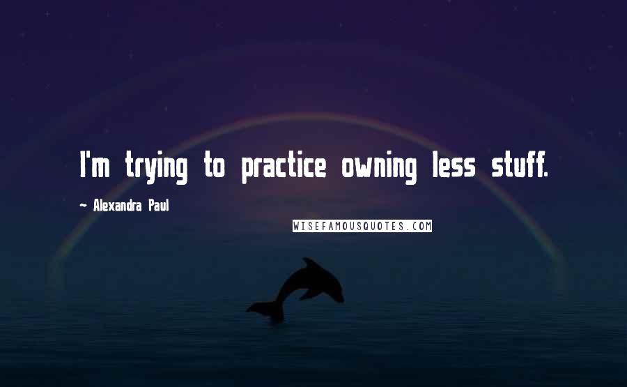Alexandra Paul Quotes: I'm trying to practice owning less stuff.