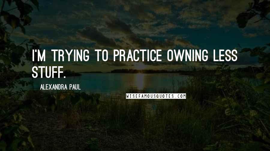 Alexandra Paul Quotes: I'm trying to practice owning less stuff.