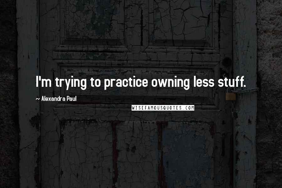 Alexandra Paul Quotes: I'm trying to practice owning less stuff.