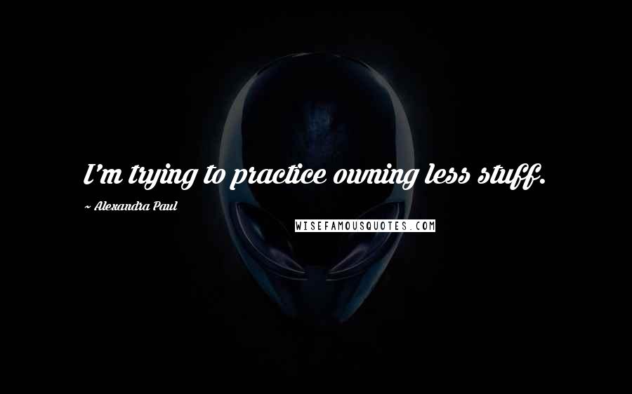 Alexandra Paul Quotes: I'm trying to practice owning less stuff.