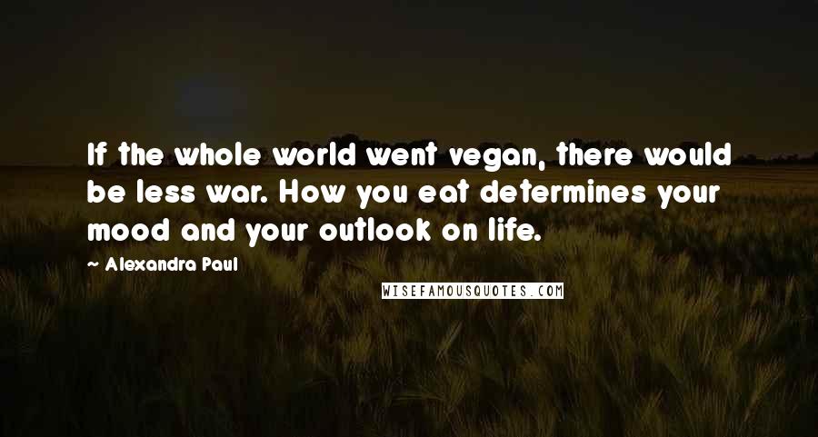 Alexandra Paul Quotes: If the whole world went vegan, there would be less war. How you eat determines your mood and your outlook on life.