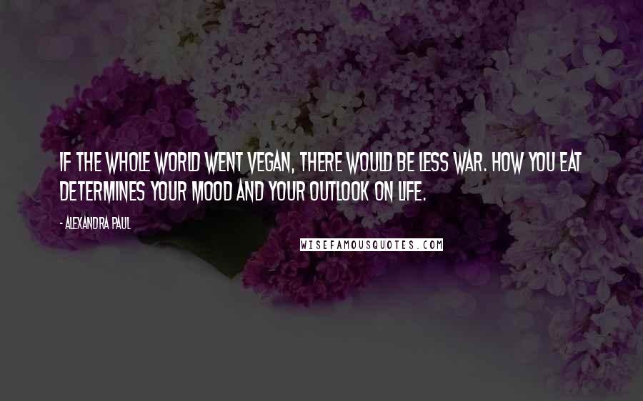 Alexandra Paul Quotes: If the whole world went vegan, there would be less war. How you eat determines your mood and your outlook on life.