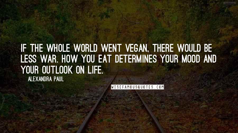 Alexandra Paul Quotes: If the whole world went vegan, there would be less war. How you eat determines your mood and your outlook on life.