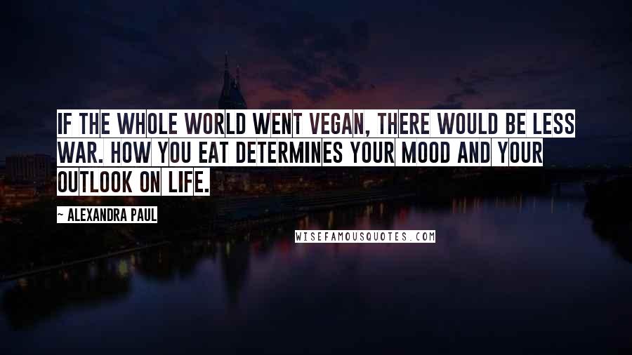 Alexandra Paul Quotes: If the whole world went vegan, there would be less war. How you eat determines your mood and your outlook on life.