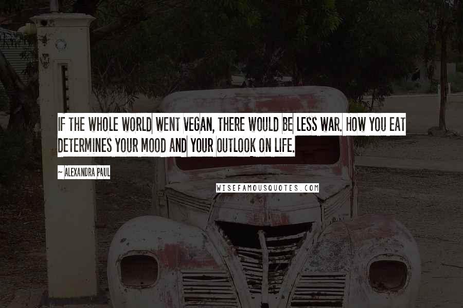 Alexandra Paul Quotes: If the whole world went vegan, there would be less war. How you eat determines your mood and your outlook on life.
