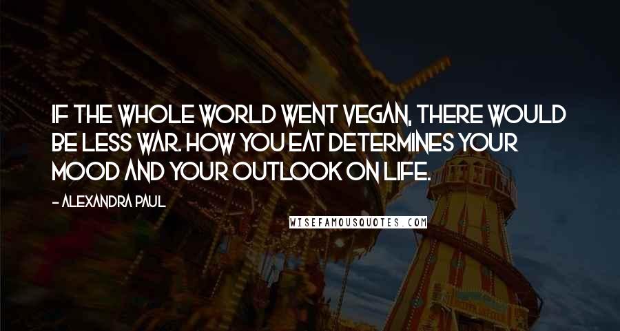 Alexandra Paul Quotes: If the whole world went vegan, there would be less war. How you eat determines your mood and your outlook on life.