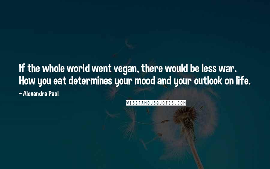 Alexandra Paul Quotes: If the whole world went vegan, there would be less war. How you eat determines your mood and your outlook on life.