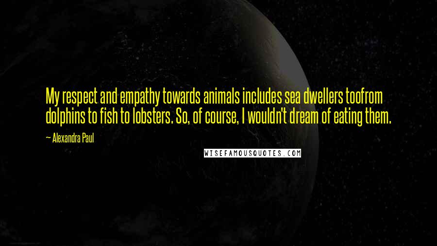 Alexandra Paul Quotes: My respect and empathy towards animals includes sea dwellers toofrom dolphins to fish to lobsters. So, of course, I wouldn't dream of eating them.