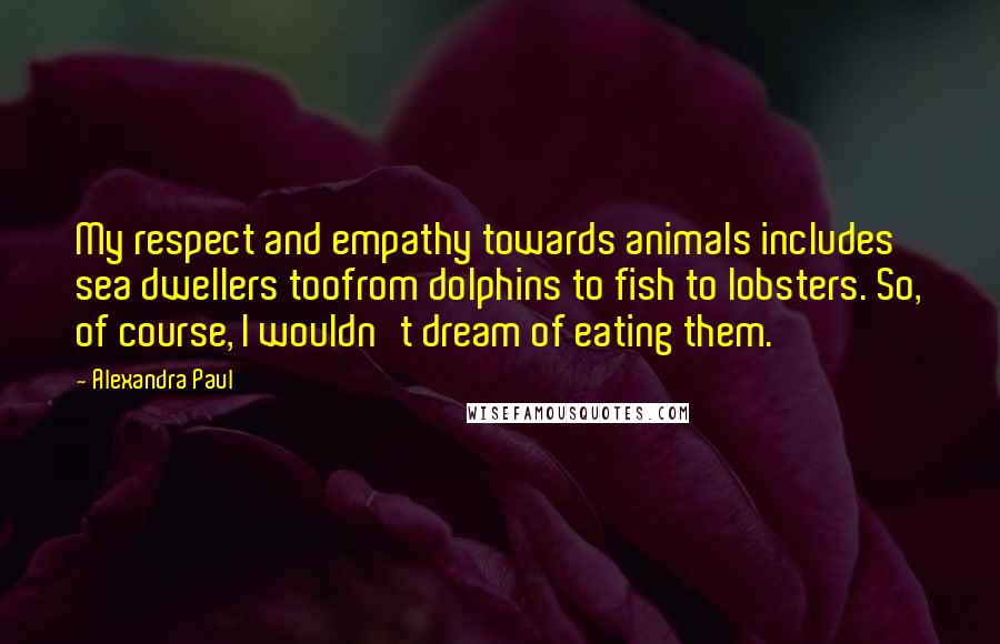 Alexandra Paul Quotes: My respect and empathy towards animals includes sea dwellers toofrom dolphins to fish to lobsters. So, of course, I wouldn't dream of eating them.